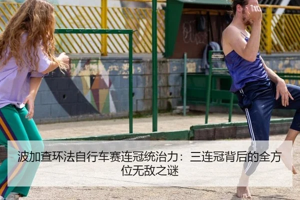 波加查环法自行车赛连冠统治力：三连冠背后的全方位无敌之谜