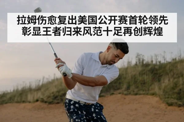拉姆伤愈复出美国公开赛首轮领先彰显王者归来风范十足再创辉煌