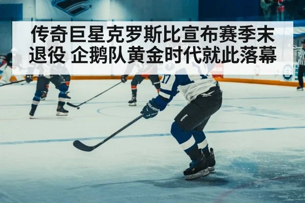 传奇巨星克罗斯比宣布赛季末退役 企鹅队黄金时代就此落幕