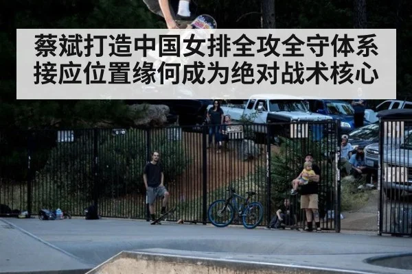 蔡斌打造中国女排全攻全守体系接应位置缘何成为绝对战术核心