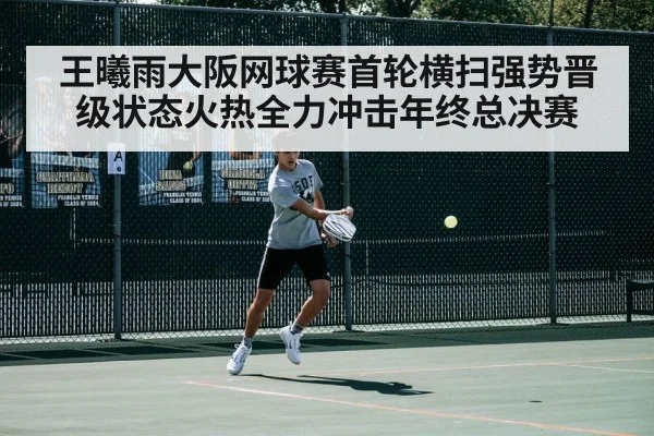 王曦雨大阪网球赛首轮横扫强势晋级状态火热全力冲击年终总决赛